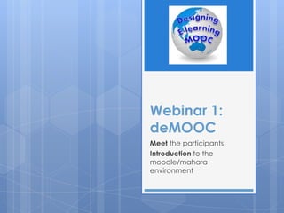 Webinar 1:
deMOOC
Meet the participants
Introduction to the
moodle/mahara
environment
 