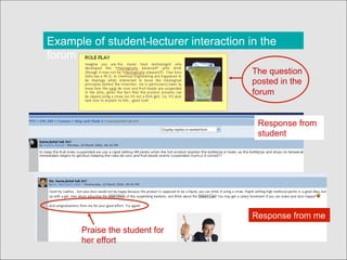 Example of student-lecturer interaction in the
forum
The question
posted in the
forum
Response from
student
Response from me
Praise the student for
her effort
 