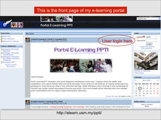 This is the front page of my e-learning portal
User login here
http://elearn.usm.my/ppti/
 