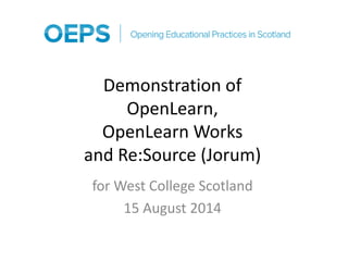 Demonstration of 
OpenLearn, 
OpenLearn Works 
and Re:Source (Jorum) 
for West College Scotland 
15 August 2014 
 