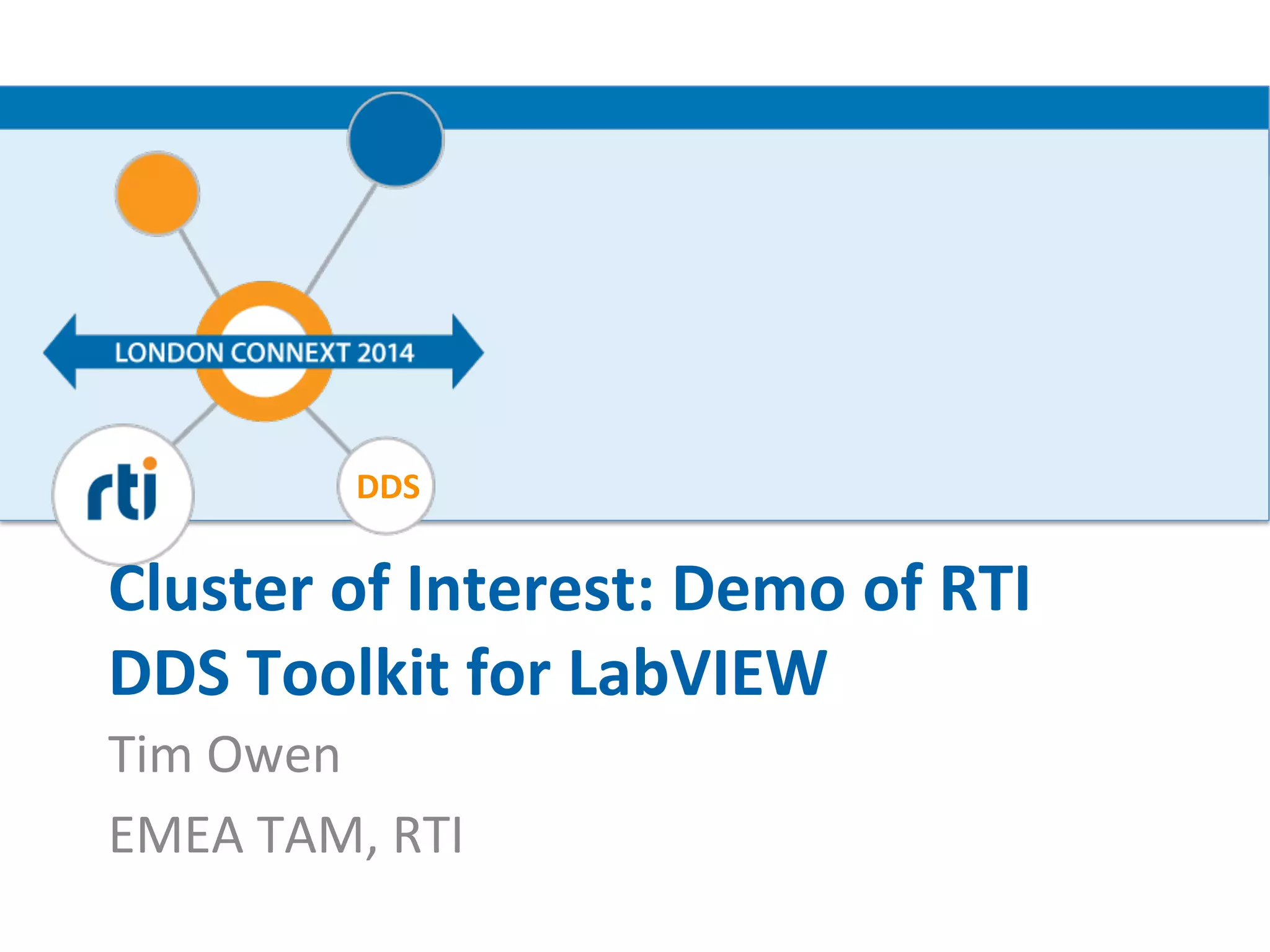 DDS 
Cluster 
of 
Interest: 
Demo 
of 
RTI 
DDS 
Toolkit 
for 
LabVIEW 
Tim 
Owen 
EMEA 
TAM, 
RTI 
 