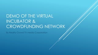 DEMO OF THE VIRTUAL
INCUBATOR &
CROWDFUNDING NETWORK
By Reality Crowd TV media Corporation
 