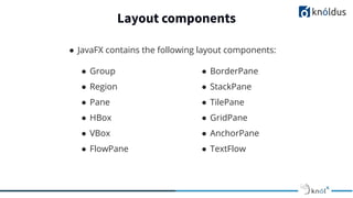 Layout components
● BorderPane
● StackPane
● TilePane
● GridPane
● AnchorPane
● TextFlow
● JavaFX contains the following layout components:
● Group
● Region
● Pane
● HBox
● VBox
● FlowPane
 