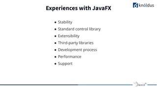 Experiences with JavaFX
● Stability
● Standard control library
● Extensibility
● Third-party libraries
● Development process
● Performance
● Support
 