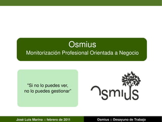 Osmius Monitorización Profesional Orientada a Negocio José Luis Marina :: febrero de 2011 Osmius ::  Desayuno   de  Trabajo &quot;Si no lo puedes ver, no lo puedes gestionar” 