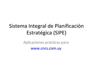 Sistema Integral de Planificación
       Estratégica (SIPE)
      Aplicaciones prácticas para
           www.cncs.com.uy
 