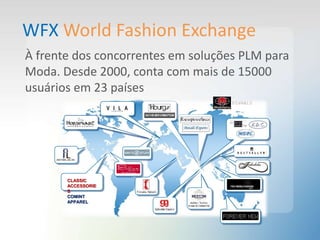 WFX World Fashion Exchange
À frente dos concorrentes em soluções PLM para
Moda. Desde 2000, conta com mais de 15000
usuários em 23 países
CLASSIC
ACCESSORIE
S
COMINT
APPAREL
 