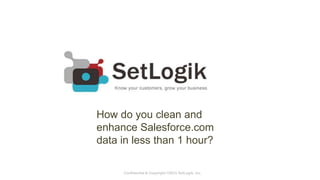 How do you clean and
enhance Salesforce.com
data in less than 1 hour?

     Confidential & Copyright ©2012 SetLogik, Inc.
 