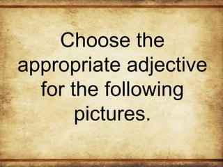 Choose the
appropriate adjective
for the following
pictures.
 