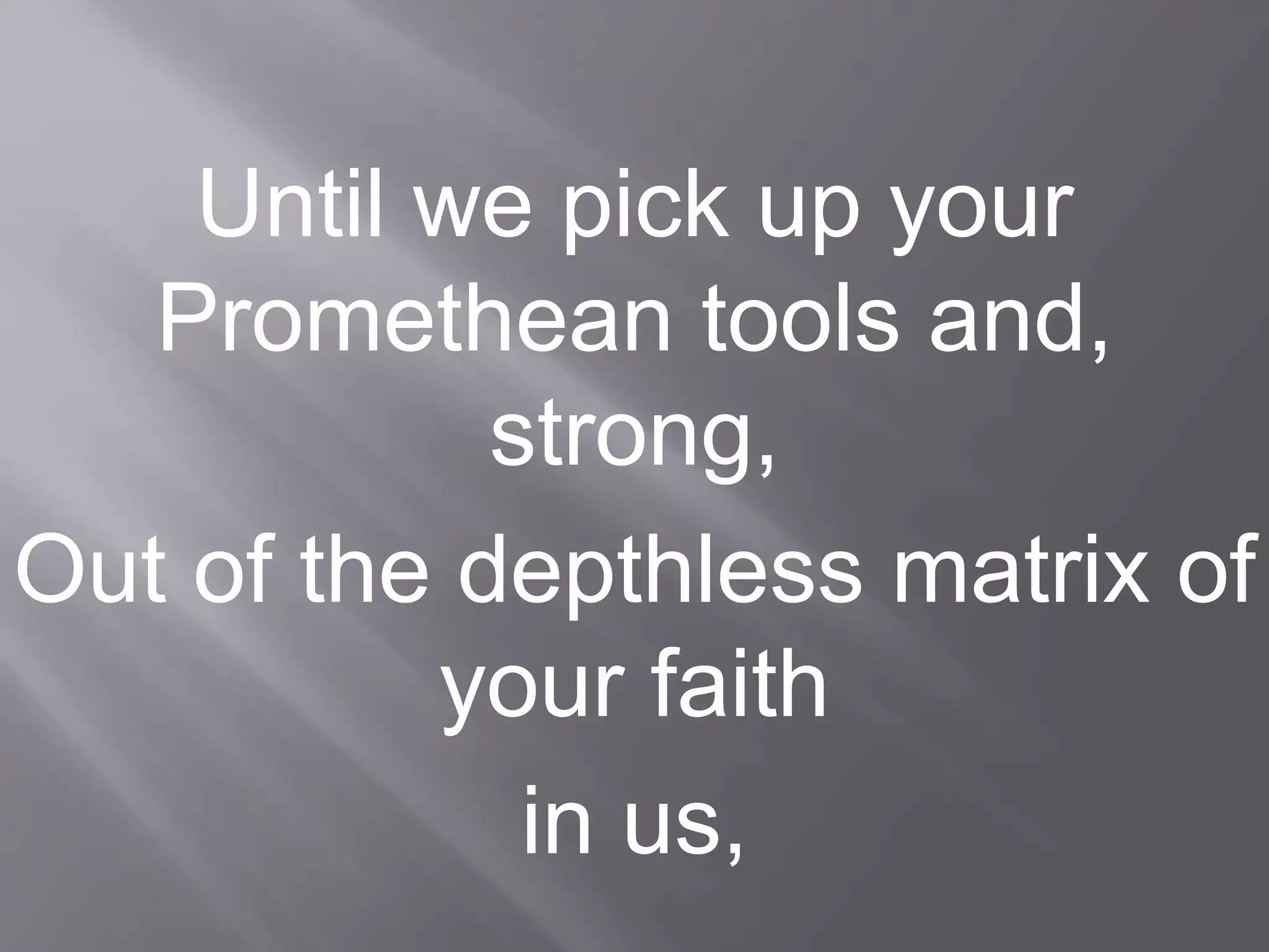 Until we pick up your
Promethean tools and,
strong,
Out of the depthless matrix of
your faith
in us,
 