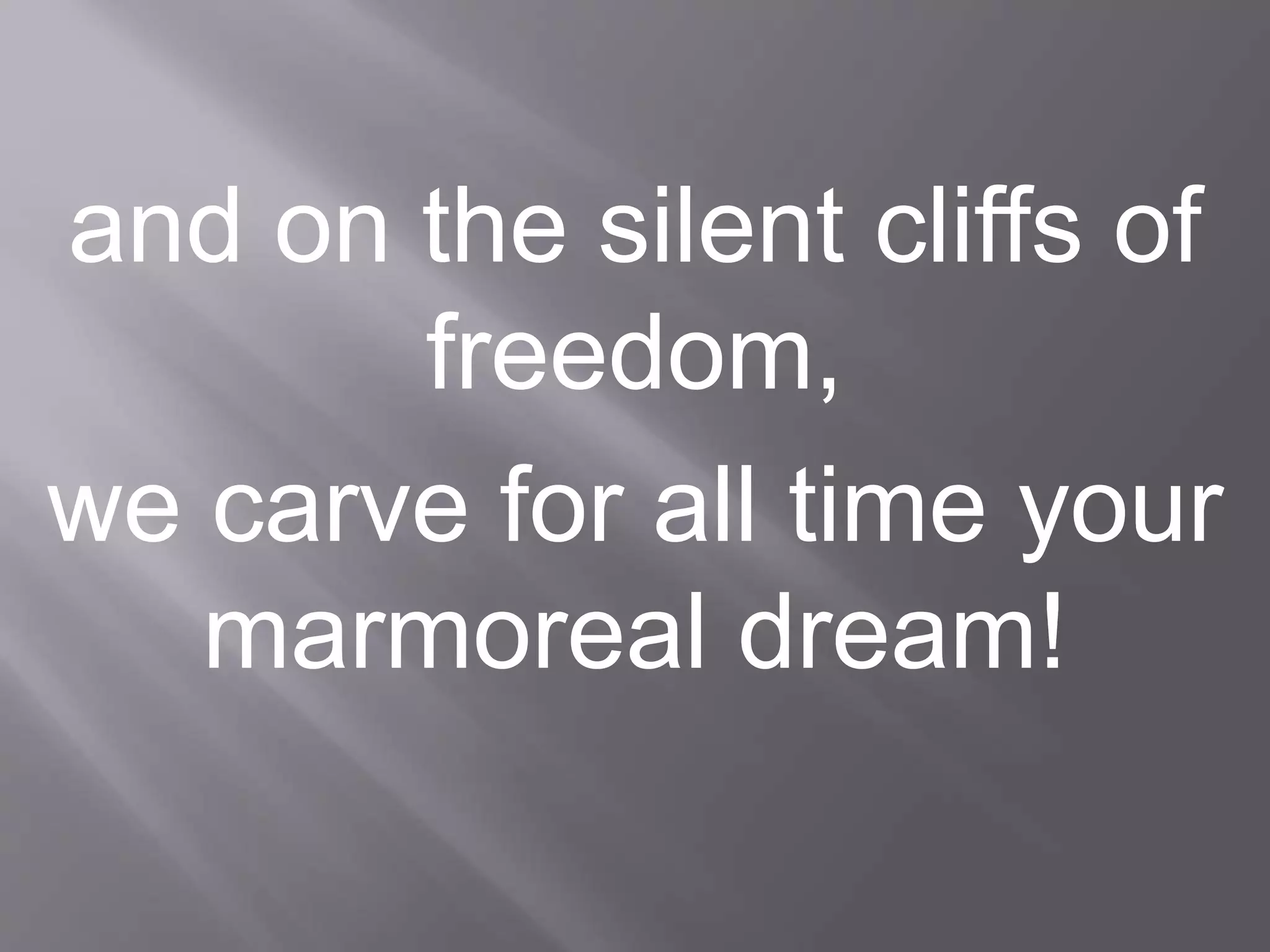 and on the silent cliffs of
freedom,
we carve for all time your
marmoreal dream!
 