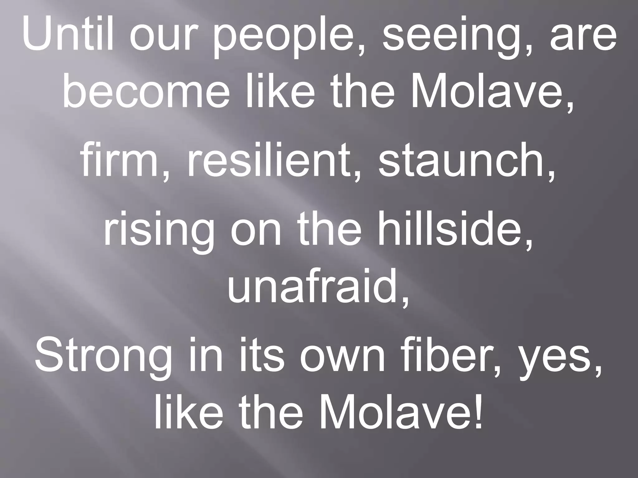 Until our people, seeing, are
become like the Molave,
firm, resilient, staunch,
rising on the hillside,
unafraid,
Strong in its own fiber, yes,
like the Molave!
 