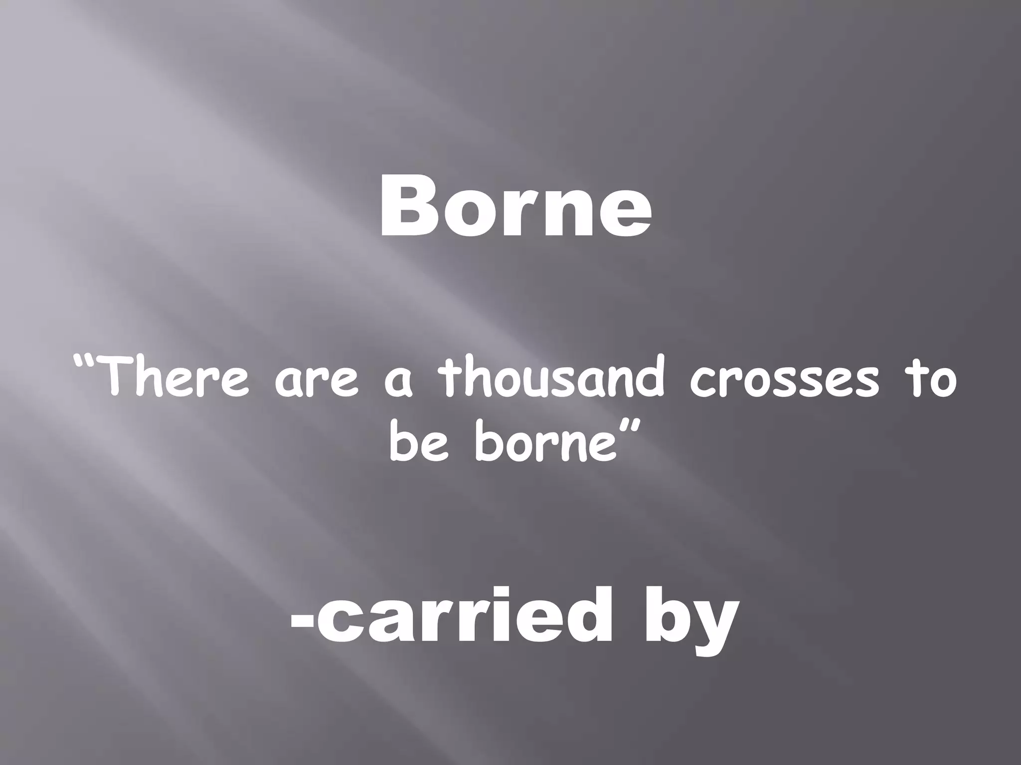 Borne
“There are a thousand crosses to
be borne”
-carried by
 