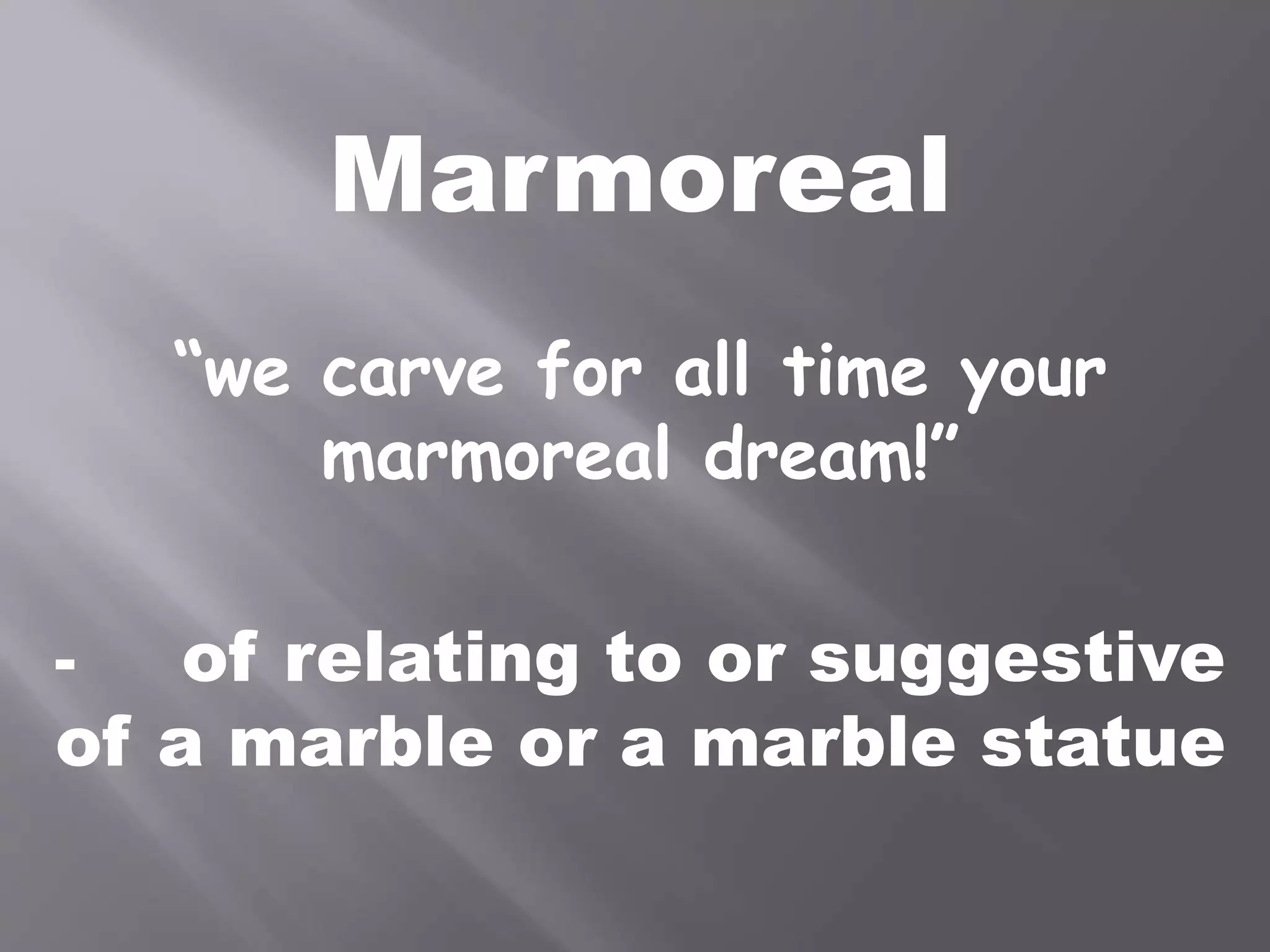 Marmoreal
“we carve for all time your
marmoreal dream!”
- of relating to or suggestive
of a marble or a marble statue
 