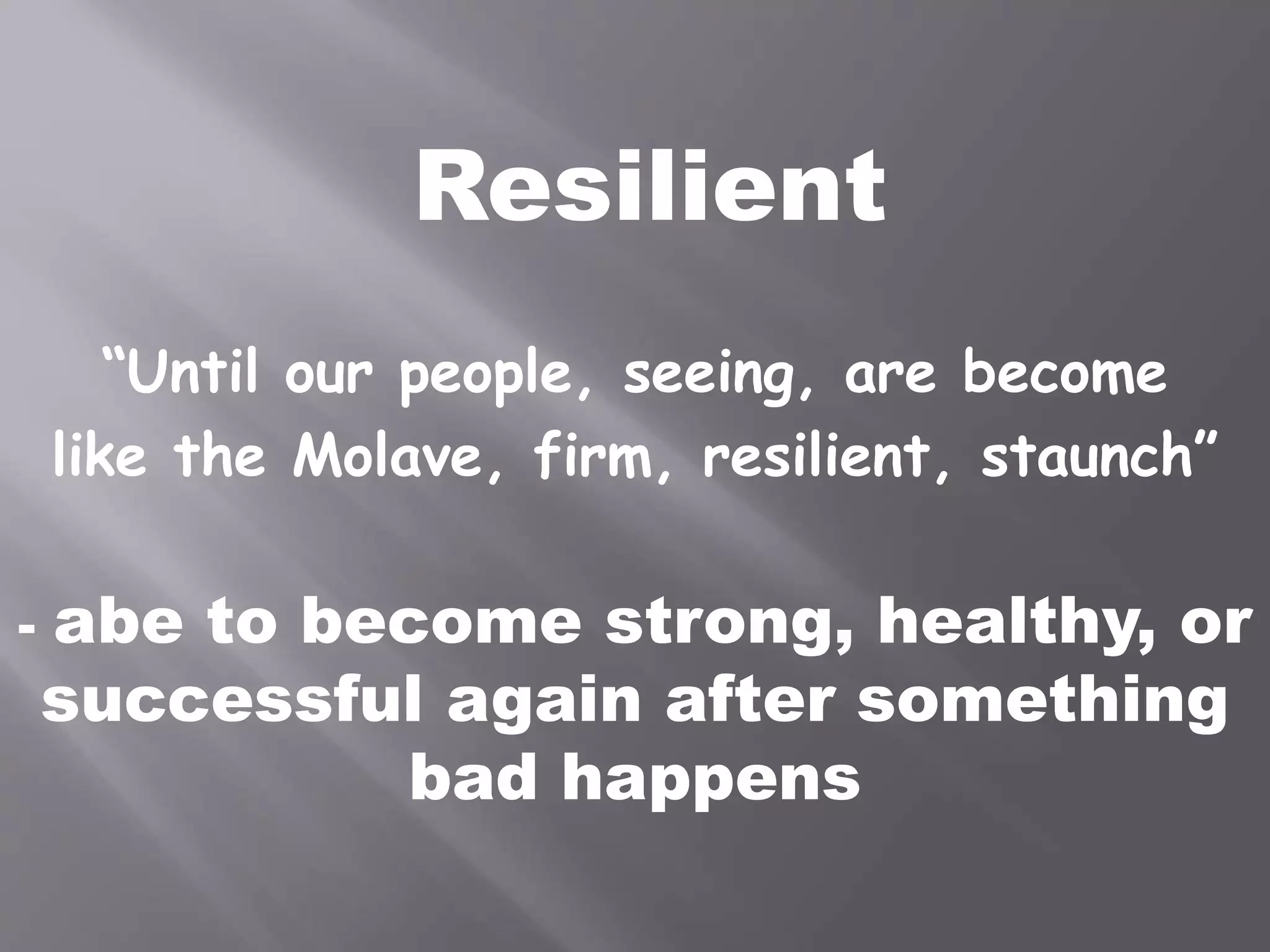 Resilient
“Until our people, seeing, are become
like the Molave, firm, resilient, staunch”
- abe to become strong, healthy, or
successful again after something
bad happens
 
