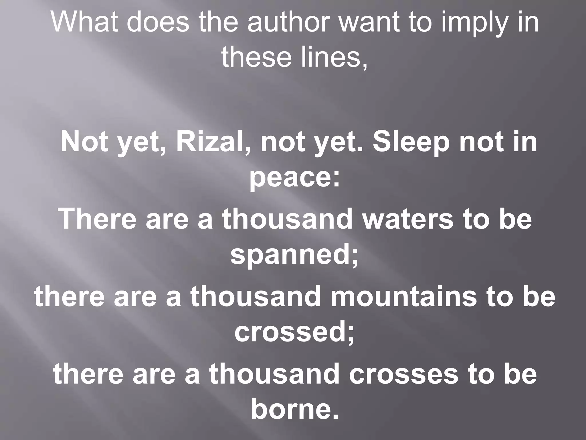 What does the author want to imply in
these lines,
Not yet, Rizal, not yet. Sleep not in
peace:
There are a thousand waters to be
spanned;
there are a thousand mountains to be
crossed;
there are a thousand crosses to be
borne.
 