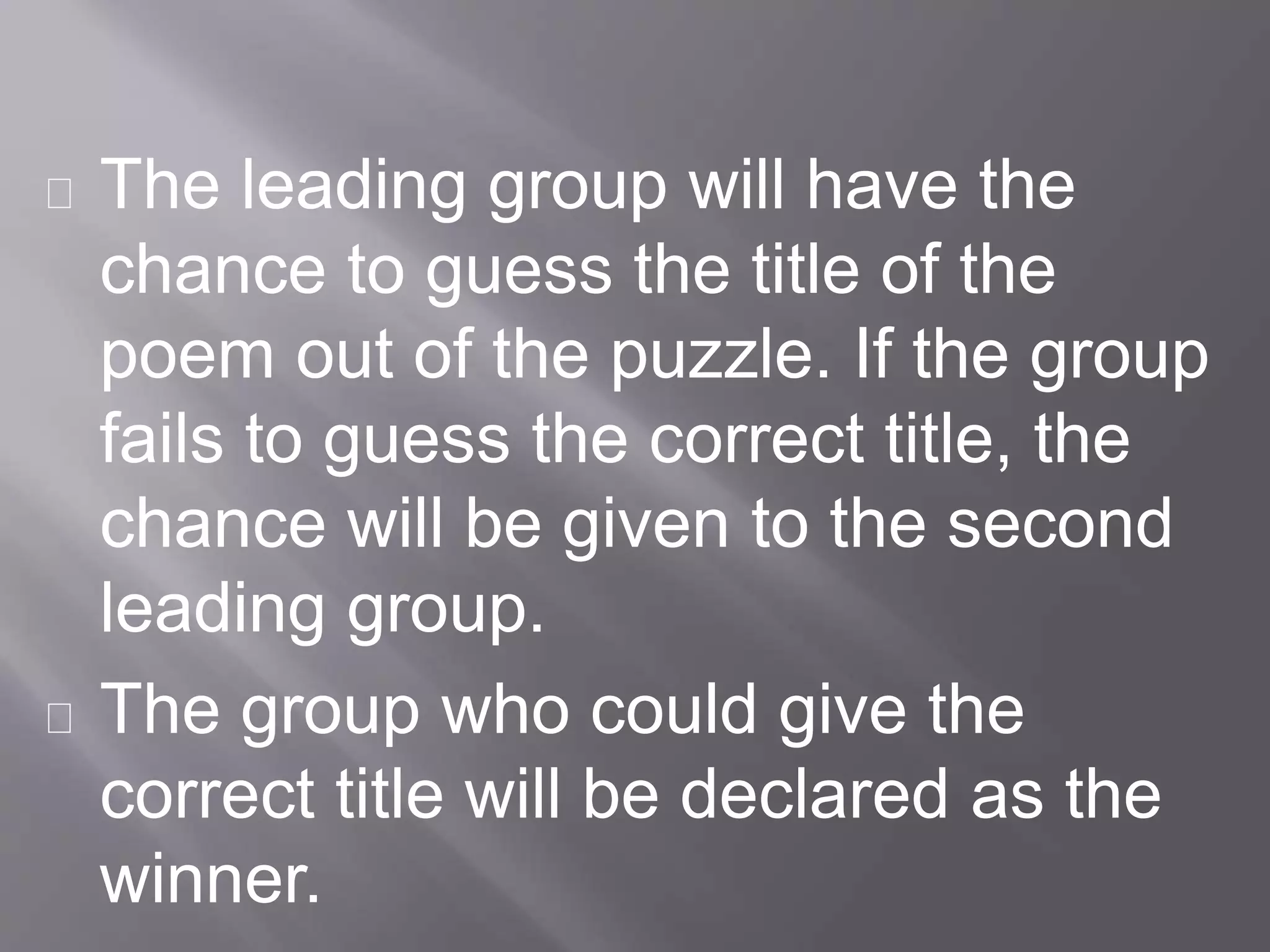 The leading group will have the
chance to guess the title of the
poem out of the puzzle. If the group
fails to guess the correct title, the
chance will be given to the second
leading group.
The group who could give the
correct title will be declared as the
winner.
 