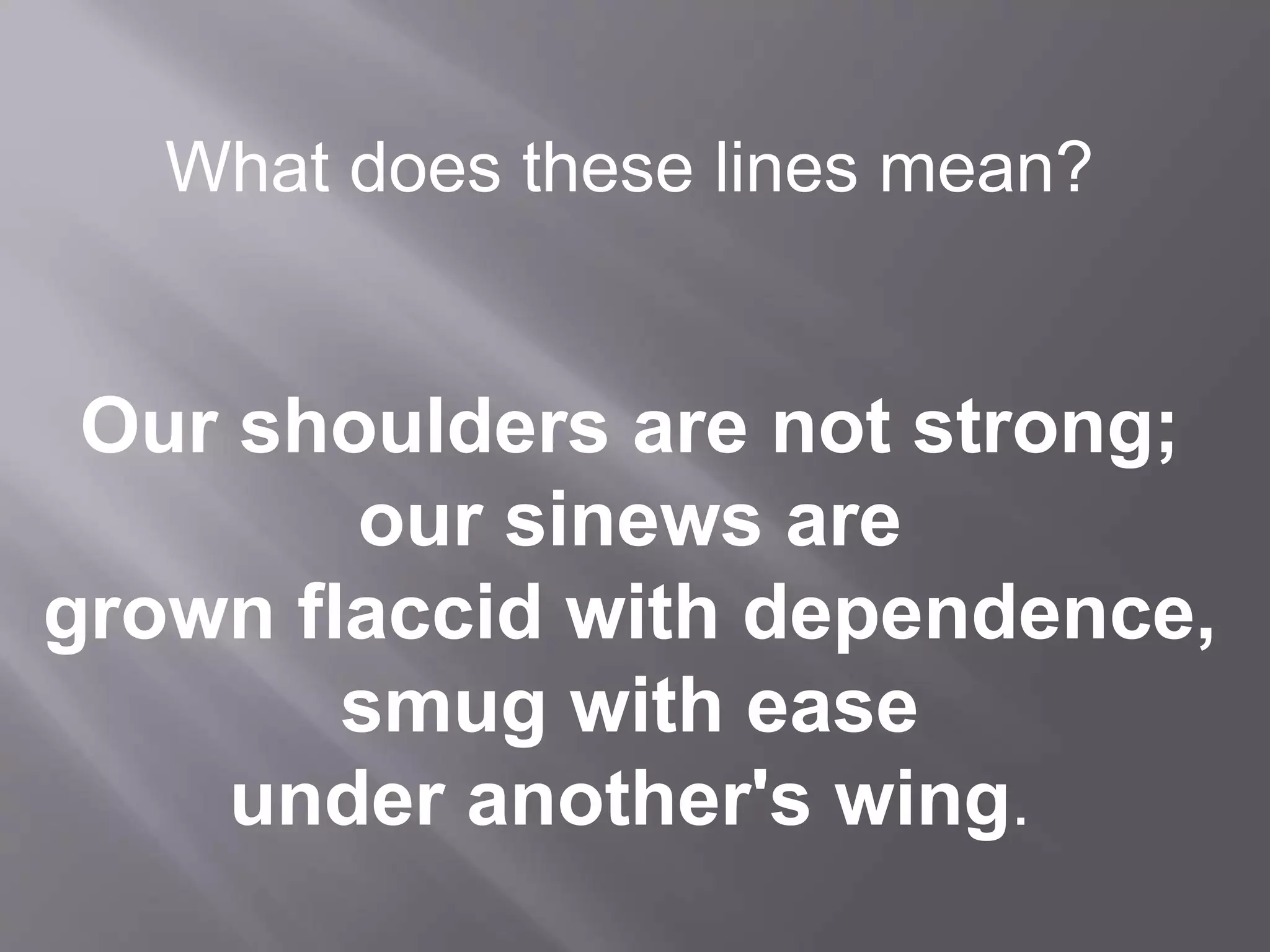 What does these lines mean?
Our shoulders are not strong;
our sinews are
grown flaccid with dependence,
smug with ease
under another's wing.
 