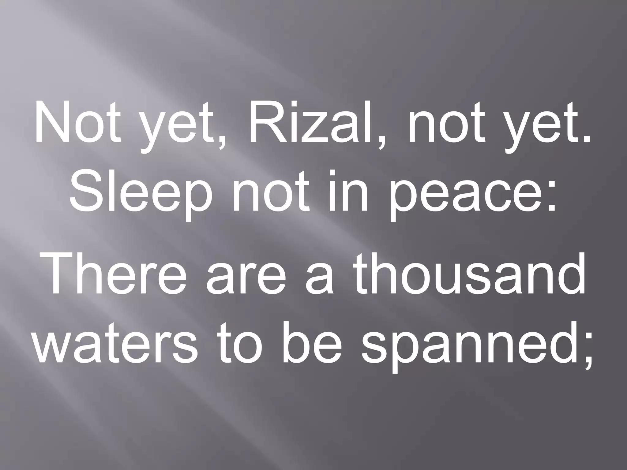 Not yet, Rizal, not yet.
Sleep not in peace:
There are a thousand
waters to be spanned;
 
