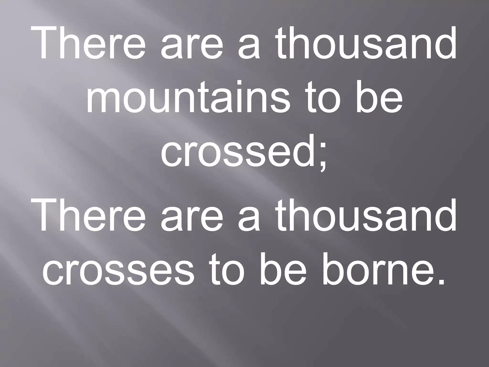 There are a thousand
mountains to be
crossed;
There are a thousand
crosses to be borne.
 