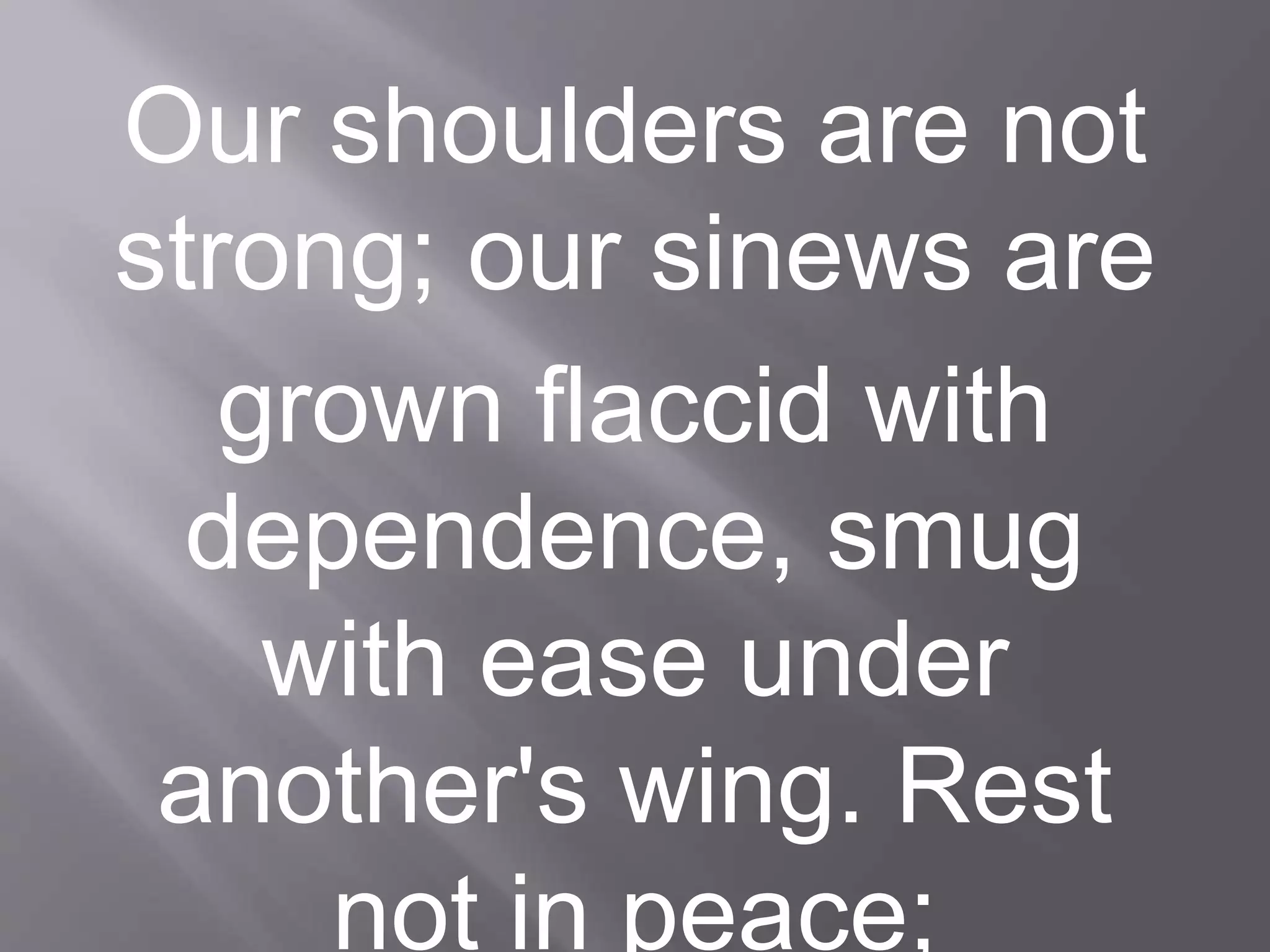 Our shoulders are not
strong; our sinews are
grown flaccid with
dependence, smug
with ease under
another's wing. Rest
not in peace;
 