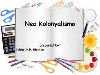 Neo Kolonyalismo
prepared by:
Michelle P. Elambo
 