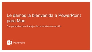 Le damos la bienvenida a PowerPoint
para Mac
5 sugerencias para trabajar de un modo más sencillo
 