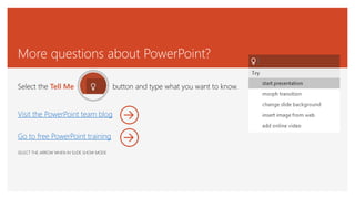 More questions about PowerPoint?
Select the Tell Me button and type what you want to know.
SELECT THE ARROW WHEN IN SLIDE SHOW MODE
Visit the PowerPoint team blog
Go to free PowerPoint training
 
