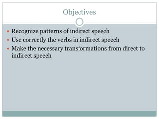 Objectives
 Recognize patterns of indirect speech
 Use correctly the verbs in indirect speech
 Make the necessary transformations from direct to
indirect speech
 