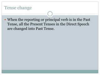 Tense change
 When the reporting or principal verb is in the Past
Tense, all the Present Tenses in the Direct Speech
are changed into Past Tense.
 