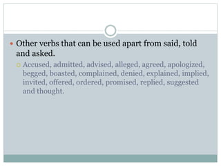  Other verbs that can be used apart from said, told
and asked.
 Accused, admitted, advised, alleged, agreed, apologized,
begged, boasted, complained, denied, explained, implied,
invited, offered, ordered, promised, replied, suggested
and thought.
 