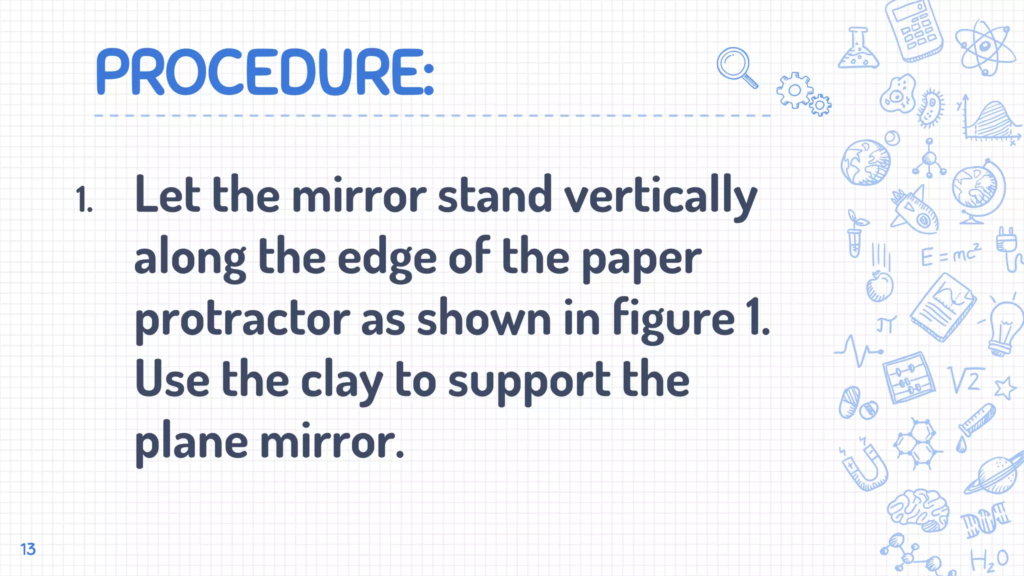 PROCEDURE:
1. Let the mirror stand vertically
along the edge of the paper
protractor as shown in figure 1.
Use the clay to support the
plane mirror.
13
 