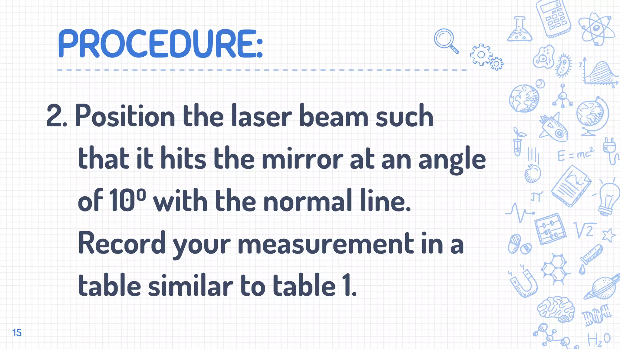 PROCEDURE:
2. Position the laser beam such
that it hits the mirror at an angle
of 10⁰ with the normal line.
Record your measurement in a
table similar to table 1.
15
 