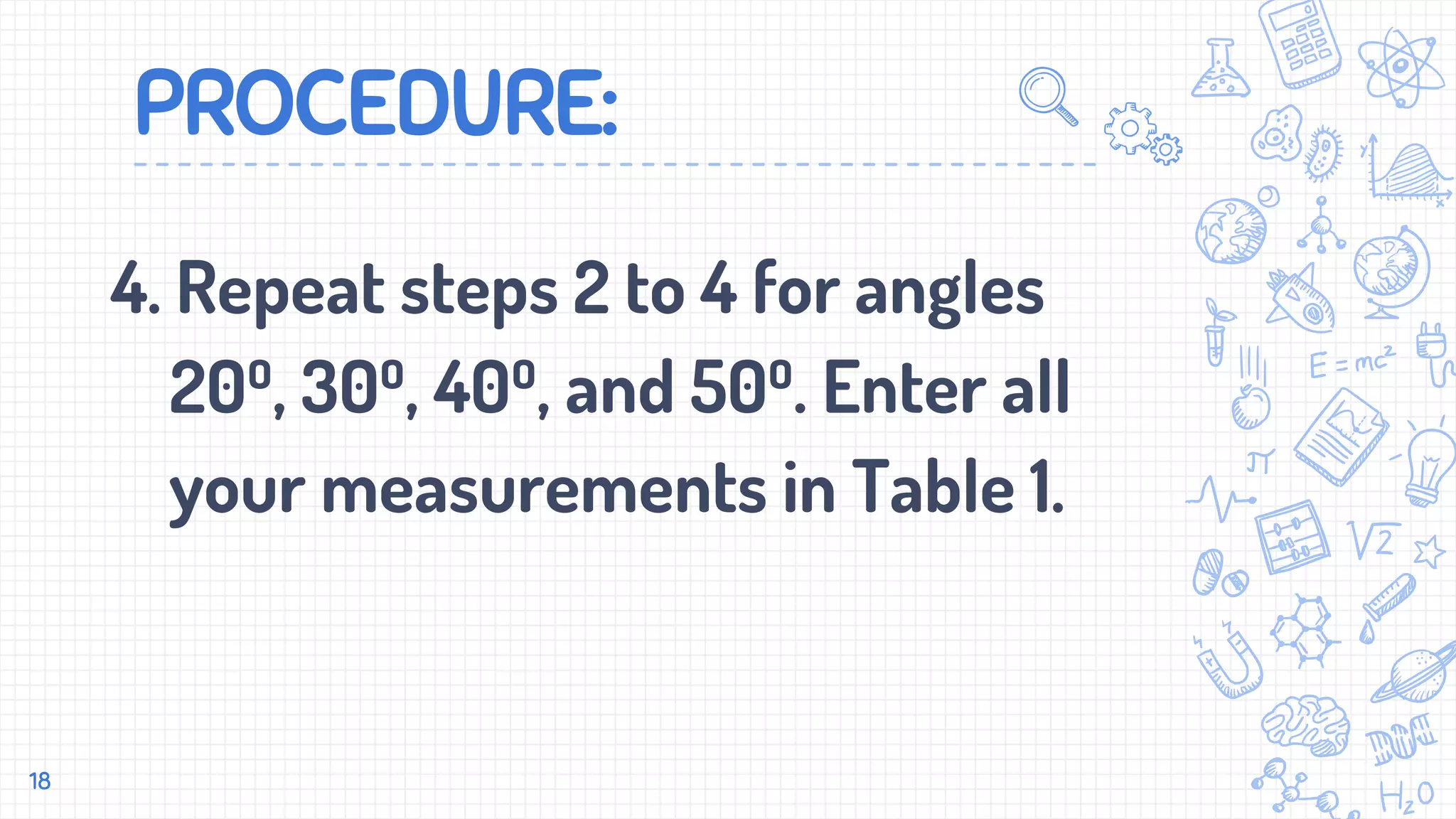 PROCEDURE:
4. Repeat steps 2 to 4 for angles
20⁰, 30⁰, 40⁰, and 50⁰. Enter all
your measurements in Table 1.
18
 