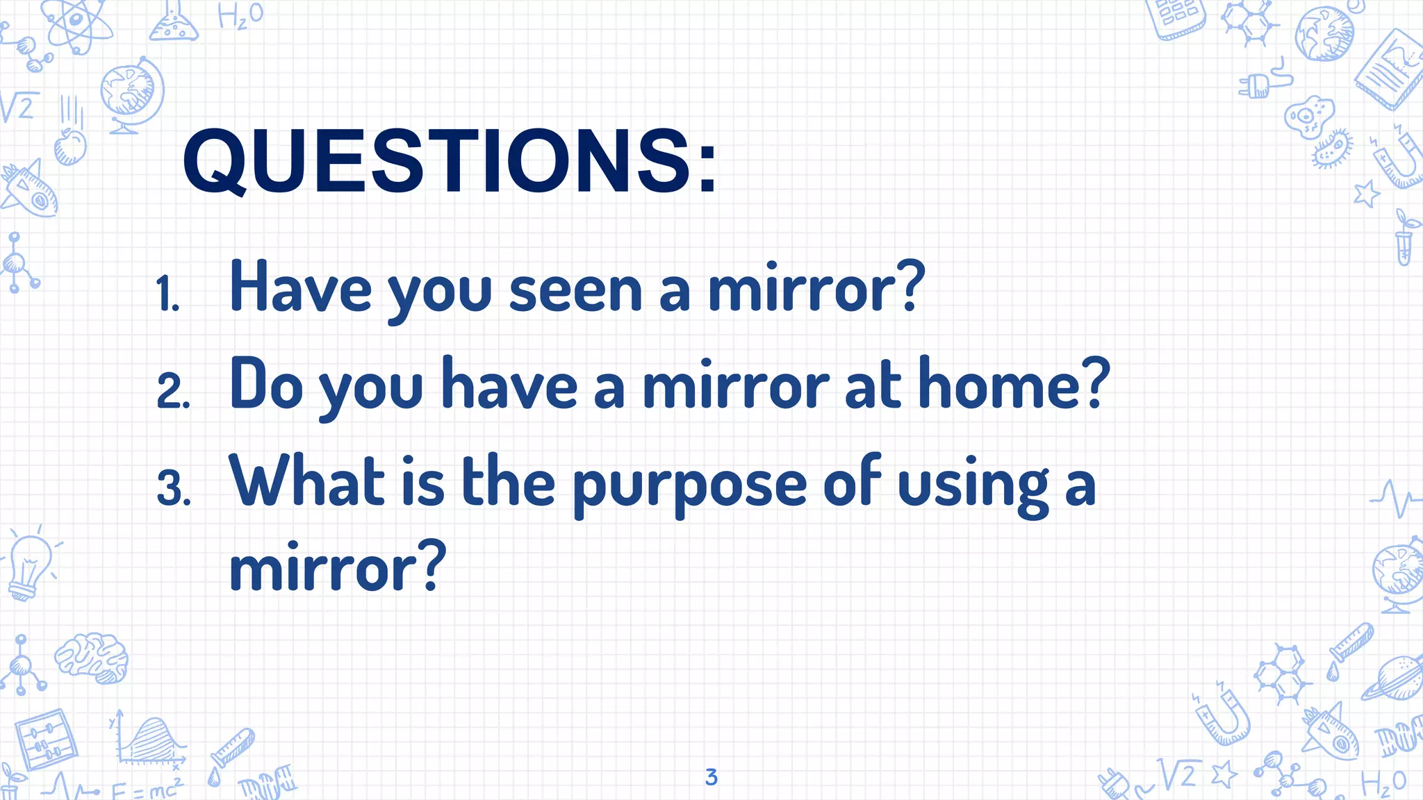 1. Have you seen a mirror?
2. Do you have a mirror at home?
3. What is the purpose of using a
mirror?
3
QUESTIONS:
 