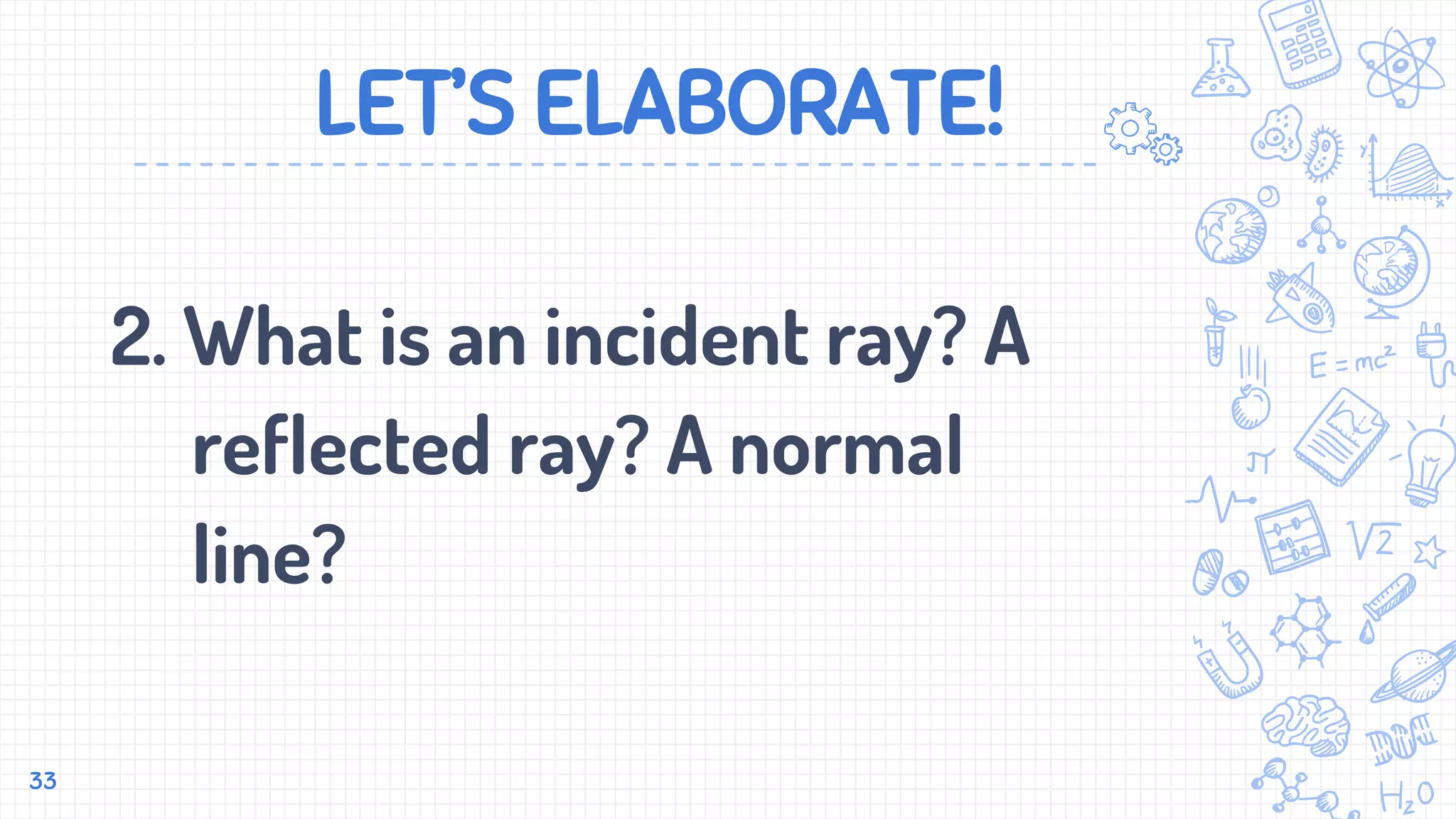 LET’S ELABORATE!
2. What is an incident ray? A
reflected ray? A normal
line?
33
 