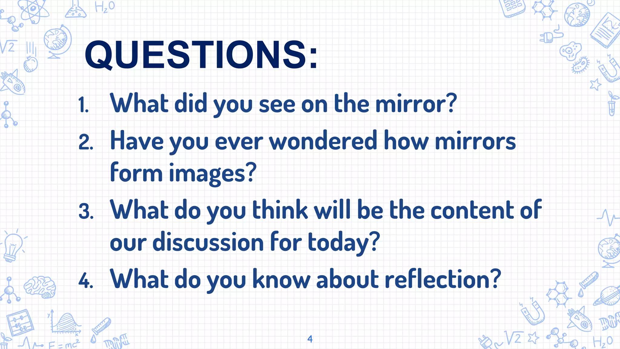 1. What did you see on the mirror?
2. Have you ever wondered how mirrors
form images?
3. What do you think will be the content of
our discussion for today?
4. What do you know about reflection?
4
QUESTIONS:
 