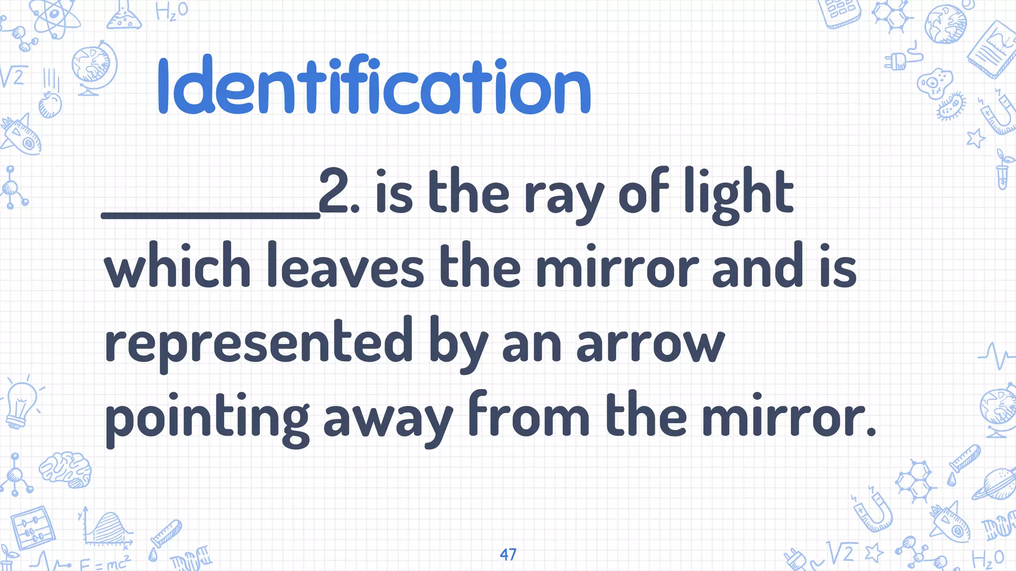 Identification
___________2. is the ray of light
which leaves the mirror and is
represented by an arrow
pointing away from the mirror.
47
 