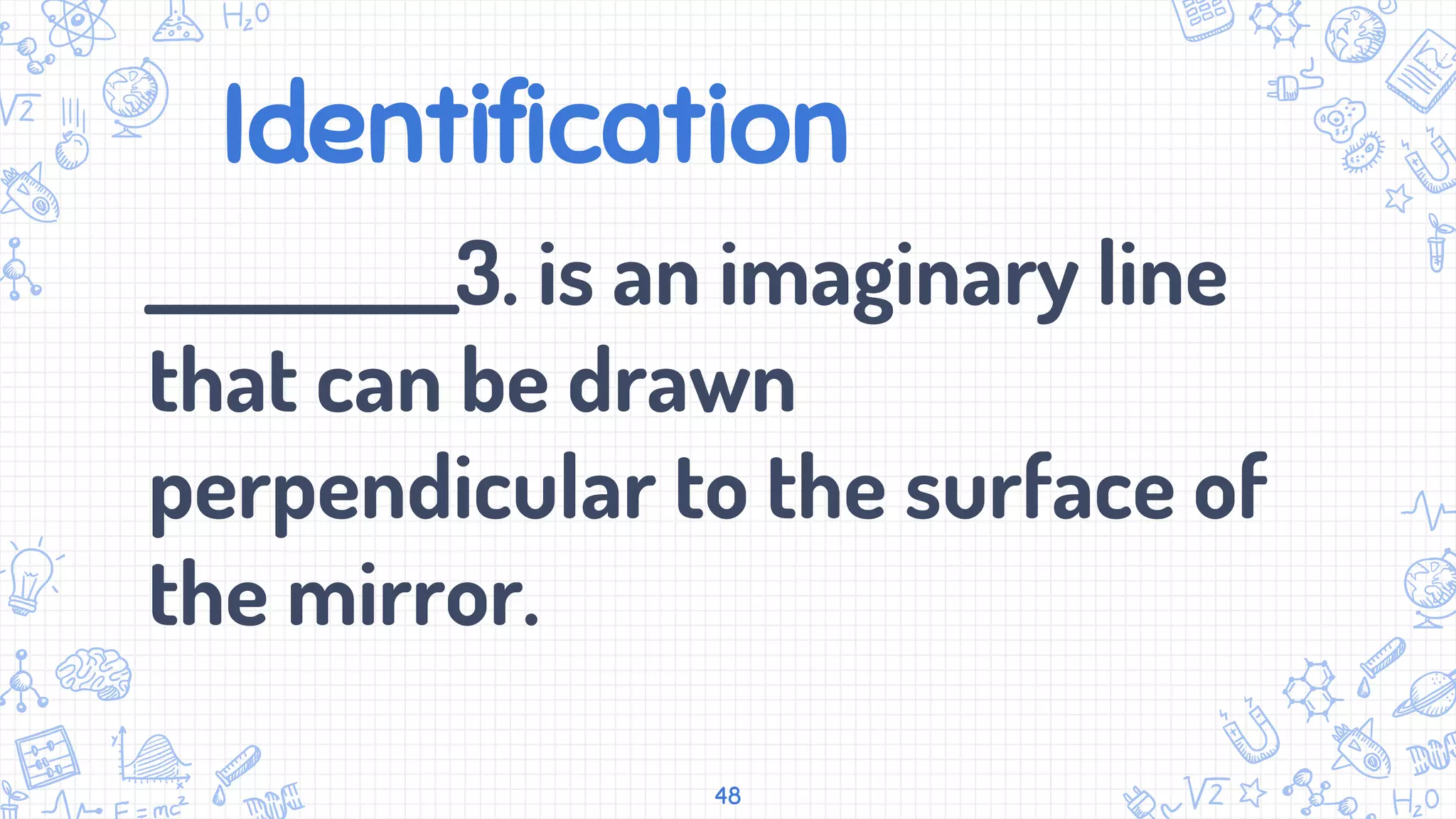 Identification
___________3. is an imaginary line
that can be drawn
perpendicular to the surface of
the mirror.
48
 