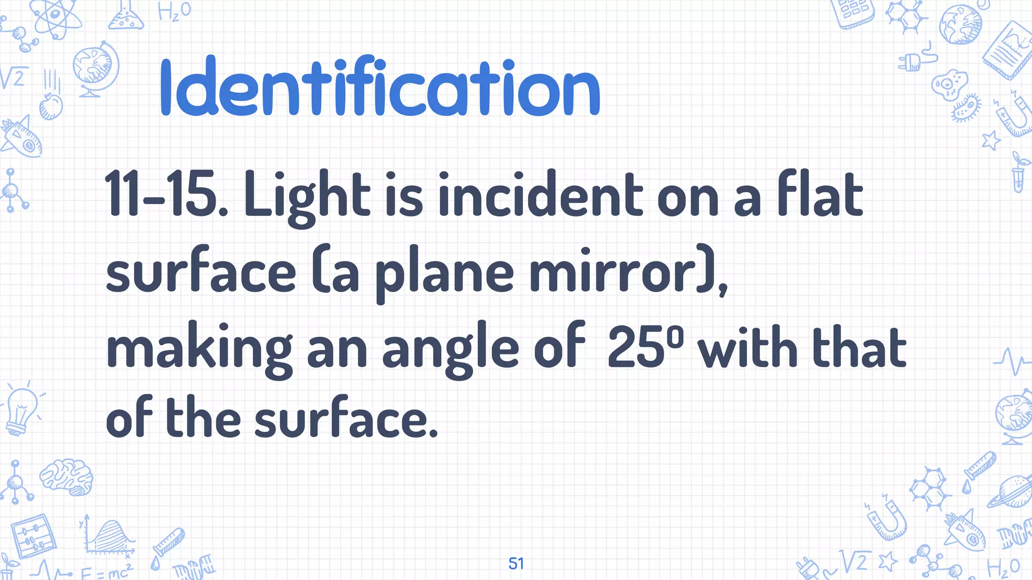 Identification
11-15. Light is incident on a flat
surface (a plane mirror),
making an angle of 25⁰ with that
of the surface.
51
 