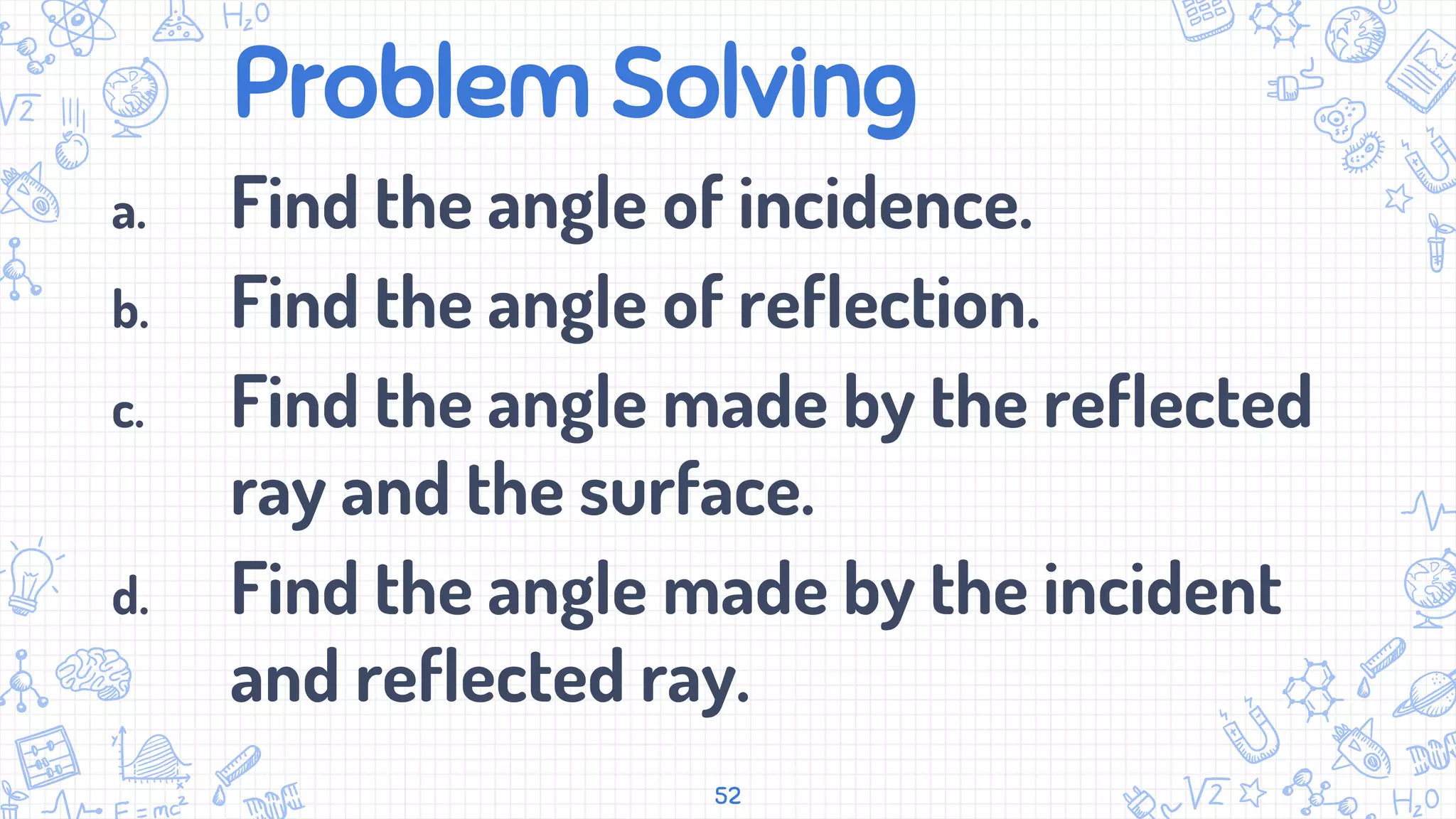Problem Solving
a. Find the angle of incidence.
b. Find the angle of reflection.
c. Find the angle made by the reflected
ray and the surface.
d. Find the angle made by the incident
and reflected ray.
52
 