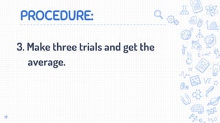 PROCEDURE:
3. Make three trials and get the
average.
17
 