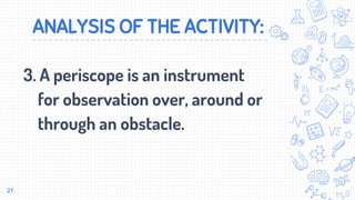ANALYSIS OF THE ACTIVITY:
3. A periscope is an instrument
for observation over, around or
through an obstacle.
27
 