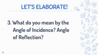 LET’S ELABORATE!
3. What do you mean by the
Angle of Incidence? Angle
of Reflection?
38
 