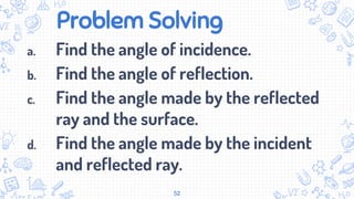 Problem Solving
a. Find the angle of incidence.
b. Find the angle of reflection.
c. Find the angle made by the reflected
ray and the surface.
d. Find the angle made by the incident
and reflected ray.
52
 