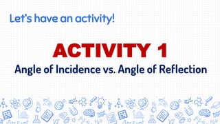 Let’s have an activity!
ACTIVITY 1
Angle of Incidence vs. Angle of Reflection
 