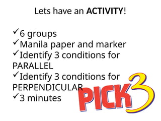 Lets have an ACTIVITY!
6 groups
Manila paper and marker
Identify 3 conditions for
PARALLEL
Identify 3 conditions for
PERPENDICULAR
3 minutes
 