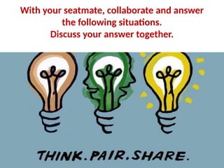 With your seatmate, collaborate and answer
the following situations.
Discuss your answer together.
 