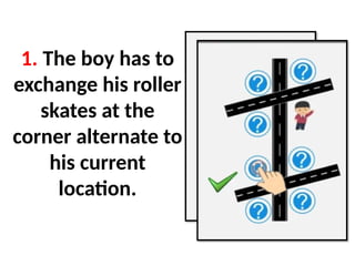 1. The boy has to
exchange his roller
skates at the
corner alternate to
his current
location.
 