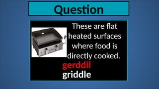 Question
These are flat
heated surfaces
where food is
directly cooked.
gerddil
griddle
 